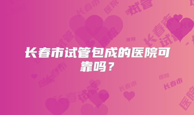 长春市试管包成的医院可靠吗？