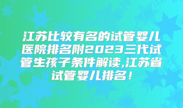 江苏比较有名的试管婴儿医院排名附2023三代试管生孩子条件解读,江苏省试管婴儿排名！