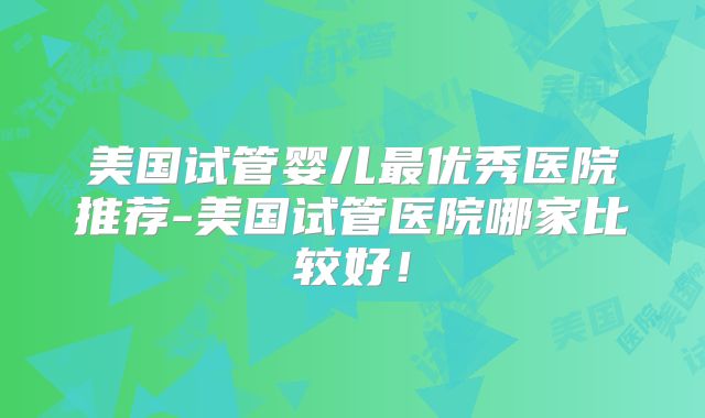 美国试管婴儿最优秀医院推荐-美国试管医院哪家比较好！