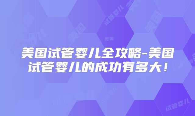 美国试管婴儿全攻略-美国试管婴儿的成功有多大！