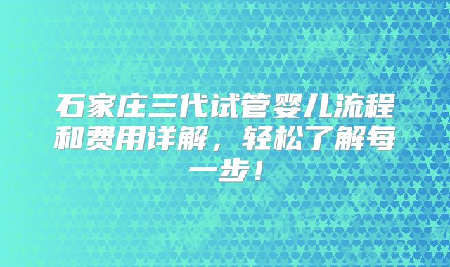 石家庄三代试管婴儿流程和费用详解，轻松了解每一步！