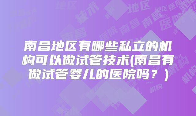 南昌地区有哪些私立的机构可以做试管技术(南昌有做试管婴儿的医院吗？)