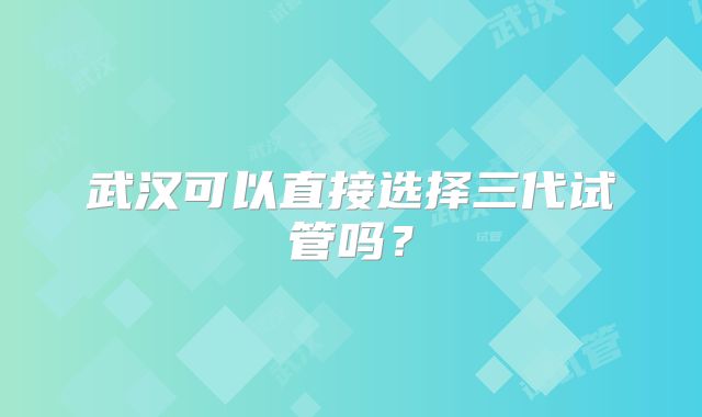 武汉可以直接选择三代试管吗？