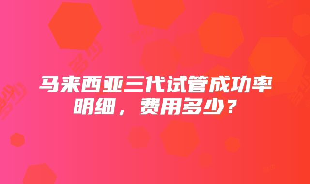 马来西亚三代试管成功率明细，费用多少？