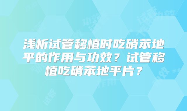 浅析试管移植时吃硝苯地平的作用与功效？试管移植吃硝苯地平片？