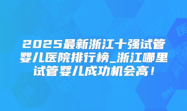 2025最新浙江十强试管婴儿医院排行榜_浙江哪里试管婴儿成功机会高!