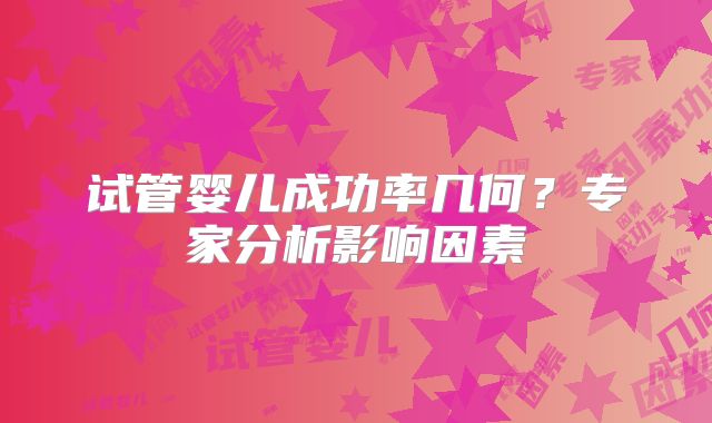 试管婴儿成功率几何？专家分析影响因素