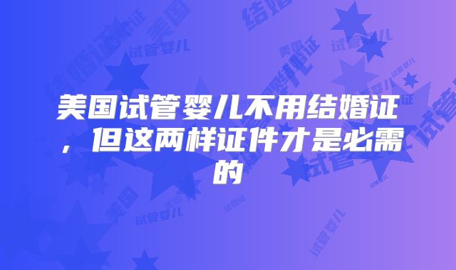 美国试管婴儿不用结婚证，但这两样证件才是必需的