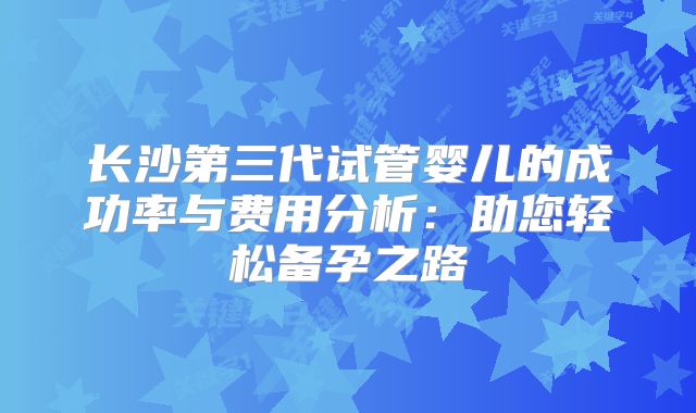 长沙第三代试管婴儿的成功率与费用分析:助您轻松备孕之路