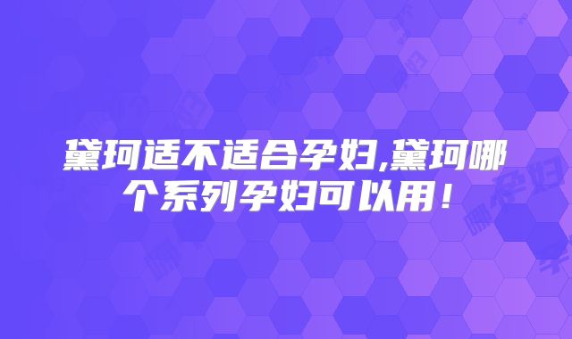 黛珂适不适合孕妇,黛珂哪个系列孕妇可以用！