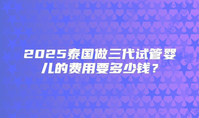 2025泰国做三代试管婴儿的费用要多少钱？