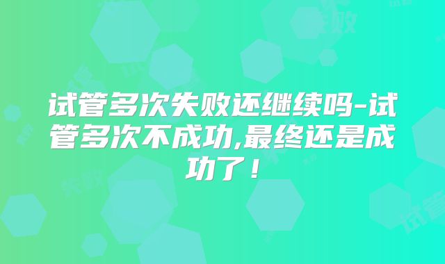 试管多次失败还继续吗-试管多次不成功,最终还是成功了！