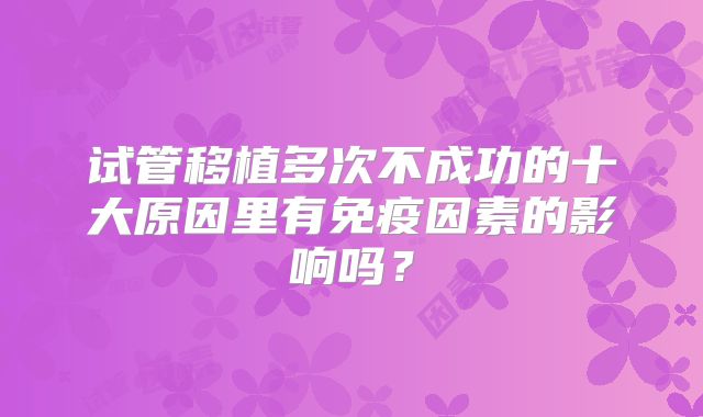 试管移植多次不成功的十大原因里有免疫因素的影响吗？