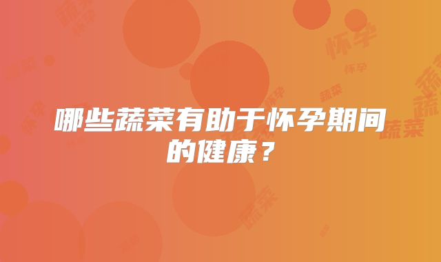 哪些蔬菜有助于怀孕期间的健康?
