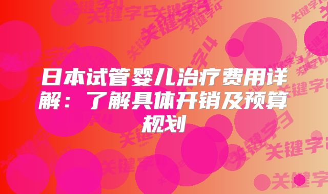 日本试管婴儿治疗费用详解：了解具体开销及预算规划
