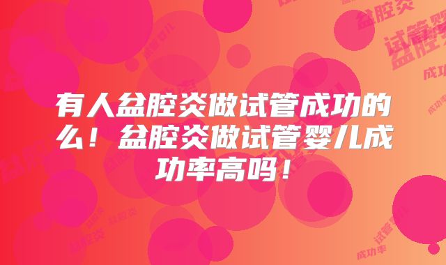 有人盆腔炎做试管成功的么！盆腔炎做试管婴儿成功率高吗！