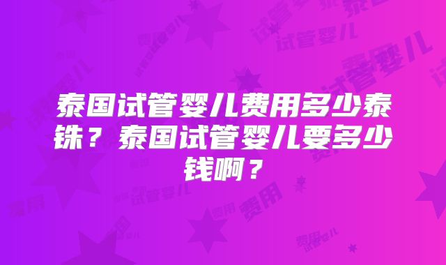 泰国试管婴儿费用多少泰铢？泰国试管婴儿要多少钱啊？