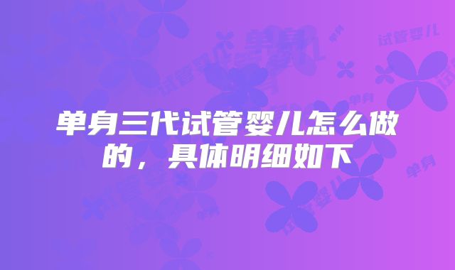 单身三代试管婴儿怎么做的，具体明细如下