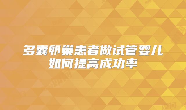 多囊卵巢患者做试管婴儿如何提高成功率