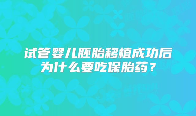 试管婴儿胚胎移植成功后为什么要吃保胎药?