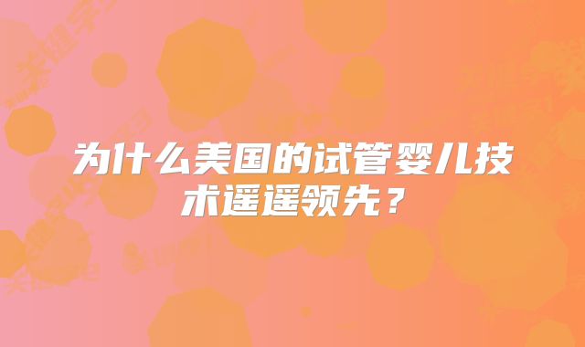 为什么美国的试管婴儿技术遥遥领先？