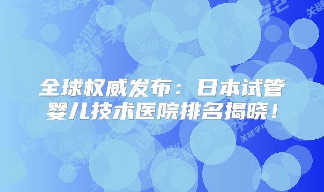 全球权威发布:日本试管婴儿技术医院排名揭晓!