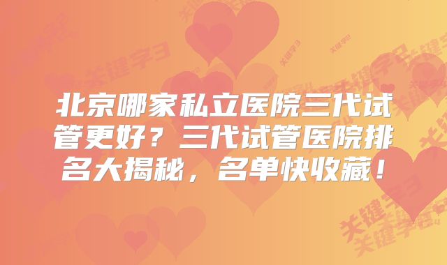 北京哪家私立医院三代试管更好？三代试管医院排名大揭秘，名单快收藏！