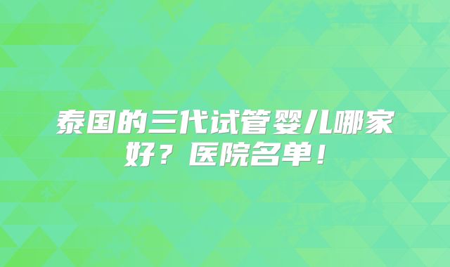 泰国的三代试管婴儿哪家好？医院名单！