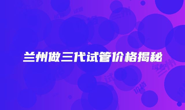 兰州做三代试管价格揭秘