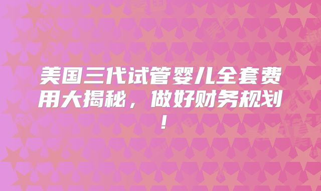 美国三代试管婴儿全套费用大揭秘,做好财务规划!