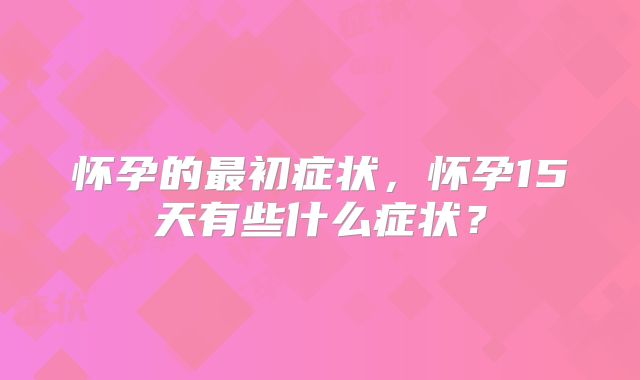 怀孕的最初症状,怀孕15天有些什么症状?
