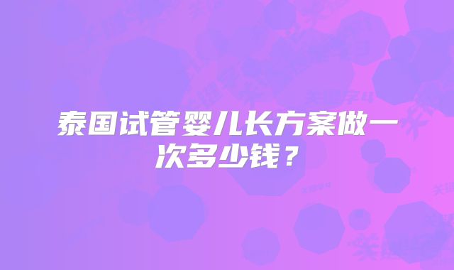 泰国试管婴儿长方案做一次多少钱？