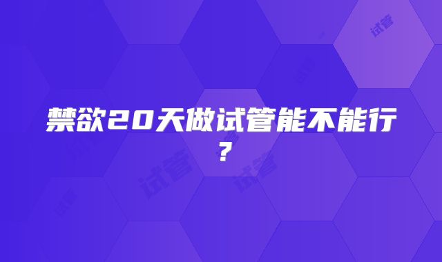 禁欲20天做试管能不能行?