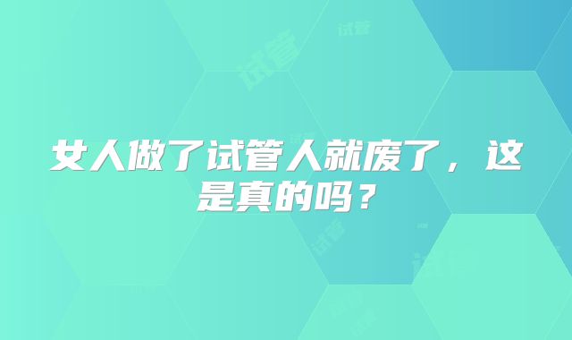 女人做了试管人就废了，这是真的吗？