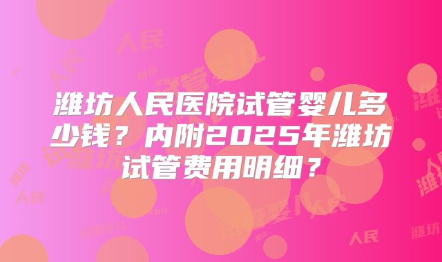 潍坊人民医院试管婴儿多少钱？内附2025年潍坊试管费用明细？