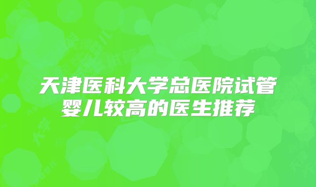 天津医科大学总医院试管婴儿较高的医生推荐