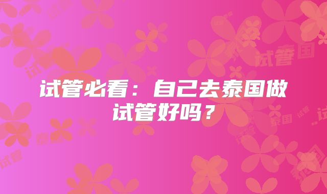 试管必看：自己去泰国做试管好吗？