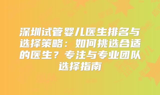 深圳试管婴儿医生排名与选择策略：如何挑选合适的医生？专注与专业团队选择指南