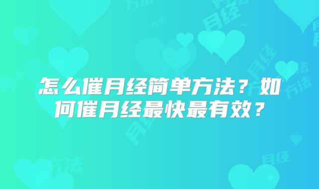 怎么催月经简单方法？如何催月经最快最有效？