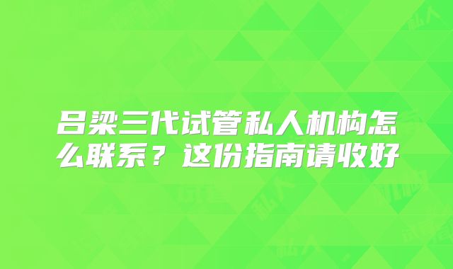 吕梁三代试管私人机构怎么联系？这份指南请收好