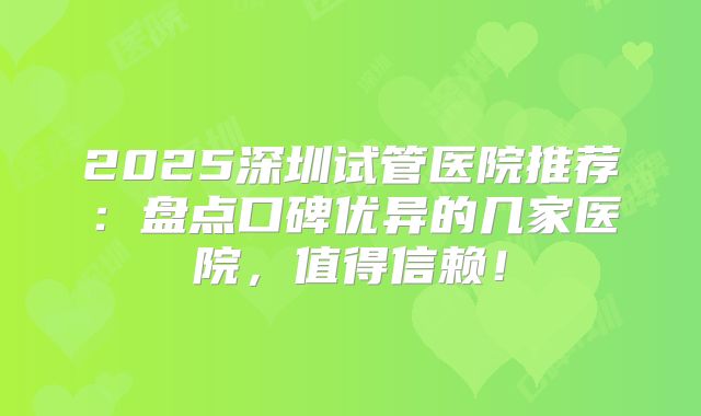 2025深圳试管医院推荐:盘点口碑优异的几家医院,值得信赖!