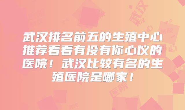 武汉排名前五的生殖中心推荐看看有没有你心仪的医院！武汉比较有名的生殖医院是哪家！
