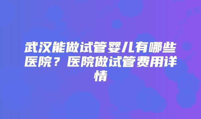 武汉能做试管婴儿有哪些医院?医院做试管费用详情