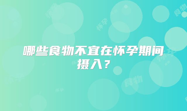 哪些食物不宜在怀孕期间摄入？