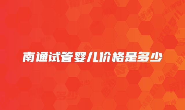 南通试管婴儿价格是多少