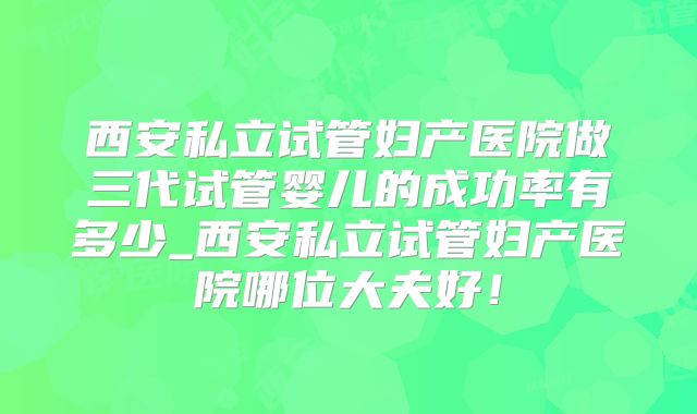 西安私立试管妇产医院做三代试管婴儿的成功率有多少_西安私立试管妇产医院哪位大夫好！