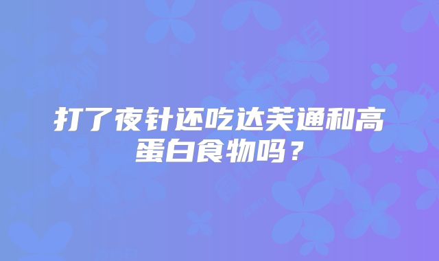 打了夜针还吃达芙通和高蛋白食物吗?