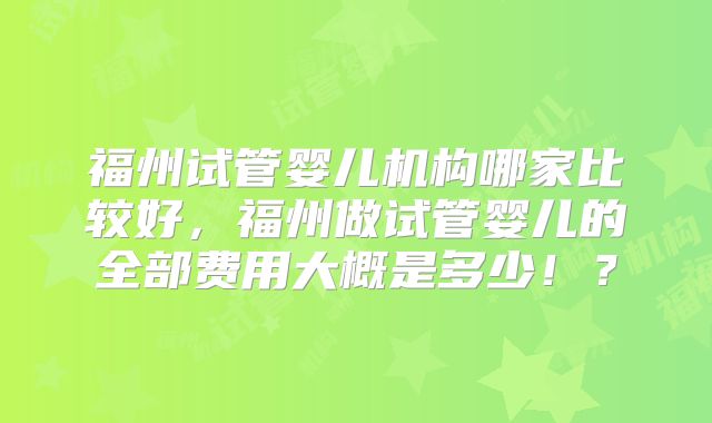 福州试管婴儿机构哪家比较好，福州做试管婴儿的全部费用大概是多少！？