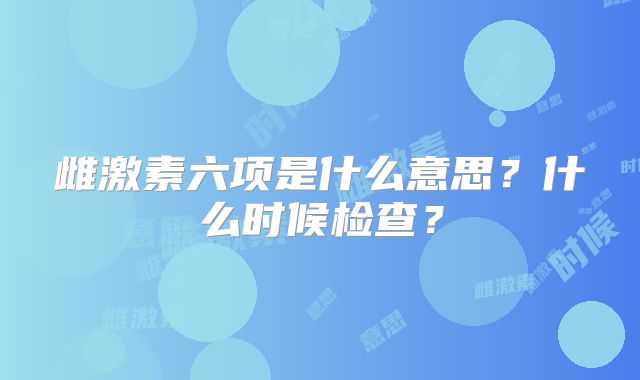 雌激素六项是什么意思？什么时候检查？