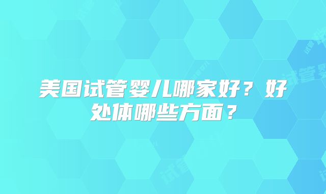 美国试管婴儿哪家好？好处体哪些方面？